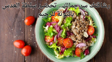 رشاقتك سر جمالك. تحضير سلطة العدس بالتونة للرجيم