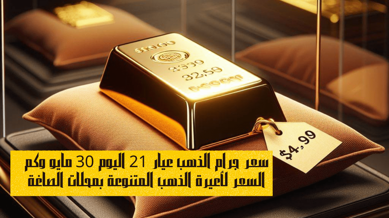 سعر جرام الذهب عيار 21 اليوم 30 مايو وكم السعر لأعيرة الذهب المتنوعة بمحلات الصاغة 5 سعر جرام الذهب عيار 21 اليوم 30 مايو وكم السعر لأعيرة الذهب المتنوعة بمحلات الصاغة