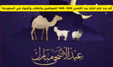 عدد أيام إجازة عيد الأضحى 2024- 1445 هـ في السعودية للقطاعات العام والخاص والبنوك والطلاب