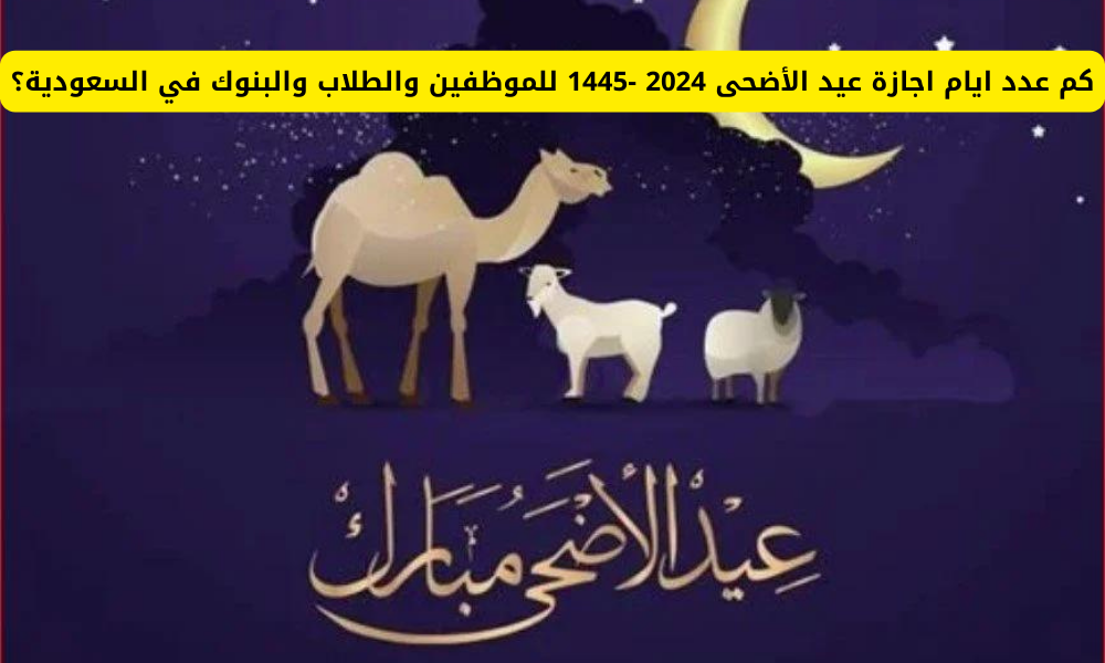 عدد أيام إجازة عيد الأضحى 2024- 1445 هـ في السعودية للقطاعات العام والخاص والبنوك والطلاب 5 عدد أيام إجازة عيد الأضحى 2024- 1445 هـ في السعودية للقطاعات العام والخاص والبنوك والطلاب