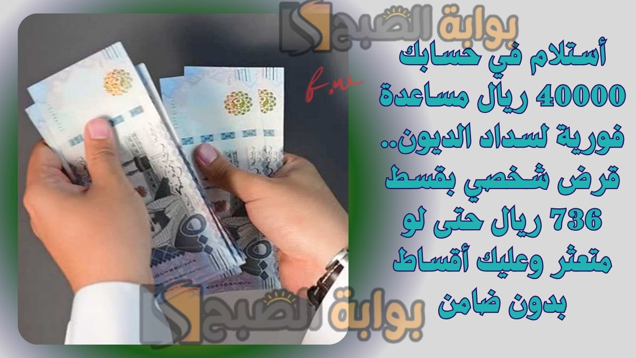 أستلام في حسابك 40000 ريال مساعدة فورية لسداد الديون.. قرض شخصي بقسط 736 ريال حتى لو متعثر وعليك أقساط بدون ضامن 5 أستلام في حسابك 40000 ريال مساعدة فورية لسداد الديون.. قرض شخصي بقسط 736 ريال حتى لو متعثر وعليك أقساط بدون ضامن