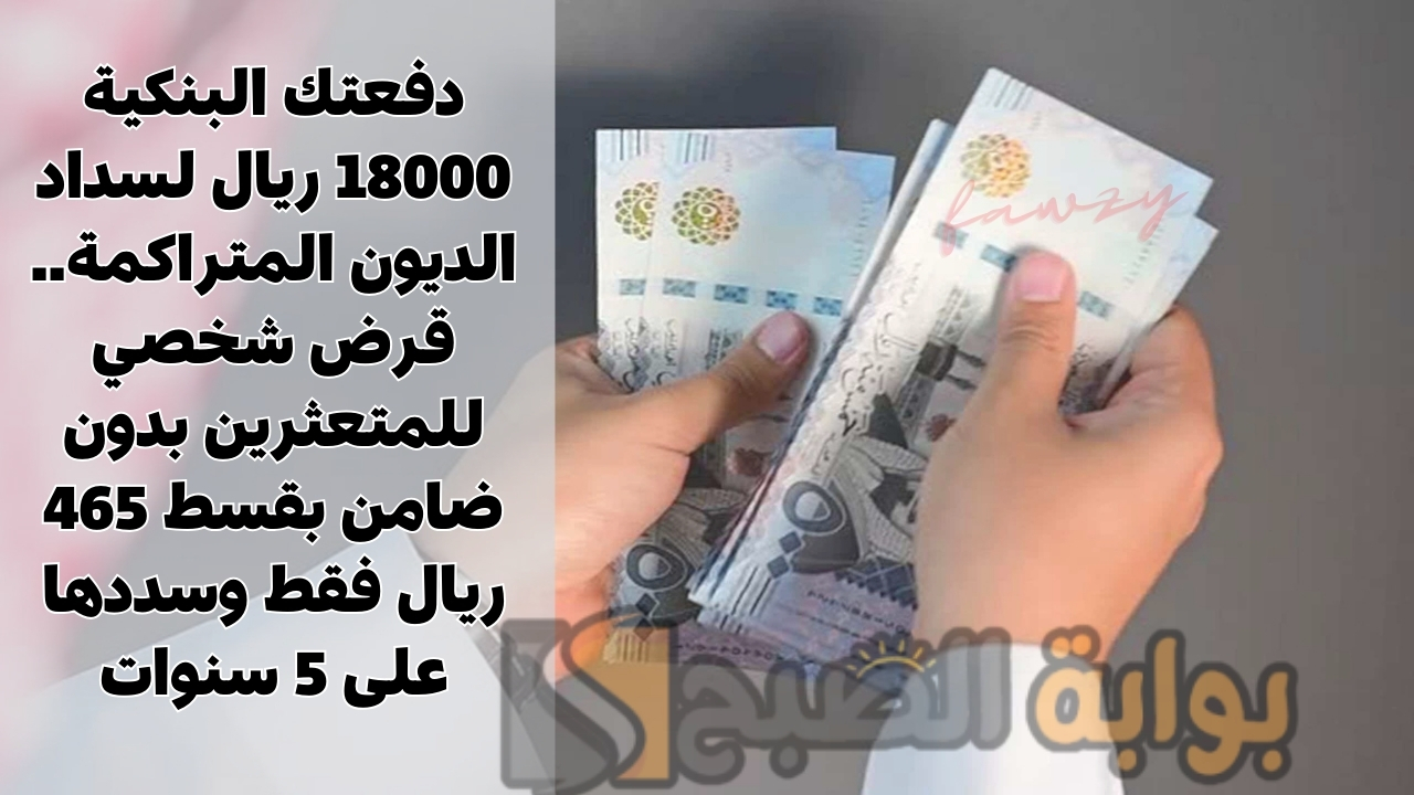 دفعتك البنكية 18000 ريال لسداد الديون المتراكمة.. قرض شخصي للمتعثرين بدون ضامن بقسط 465 ريال فقط وسددها على 5 سنوات 5 دفعتك البنكية 18000 ريال لسداد الديون المتراكمة.. قرض شخصي للمتعثرين بدون ضامن بقسط 465 ريال فقط وسددها على 5 سنوات