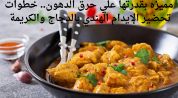 مميزه بقدرتها علي حرق الدهون. خطوات تحضير الإيدام الهندي بالدجاج والكريمة