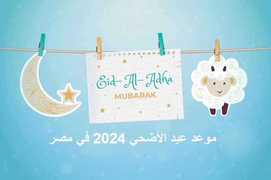 موعد إجازة عيد الأضحي 2024 في مصر وموعد وأجمل التهاني والعبارات 5 موعد إجازة عيد الأضحي 2024 في مصر وموعد وأجمل التهاني والعبارات