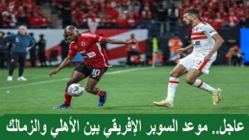 “مواجهه افريقية مصرية 100%” موعد بطولة كأس السوبر الافريقى بين الاهلى والزمالك