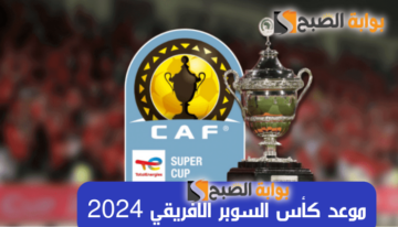 “الكاف يحدد” موعد كأس السوبر الافريقي 2024 بعد تتويج الزمالك بالكونفدرالية