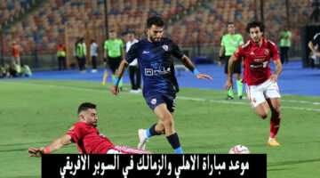 موعد مباراة الاهلي والزمالك في السوبر الافريقي