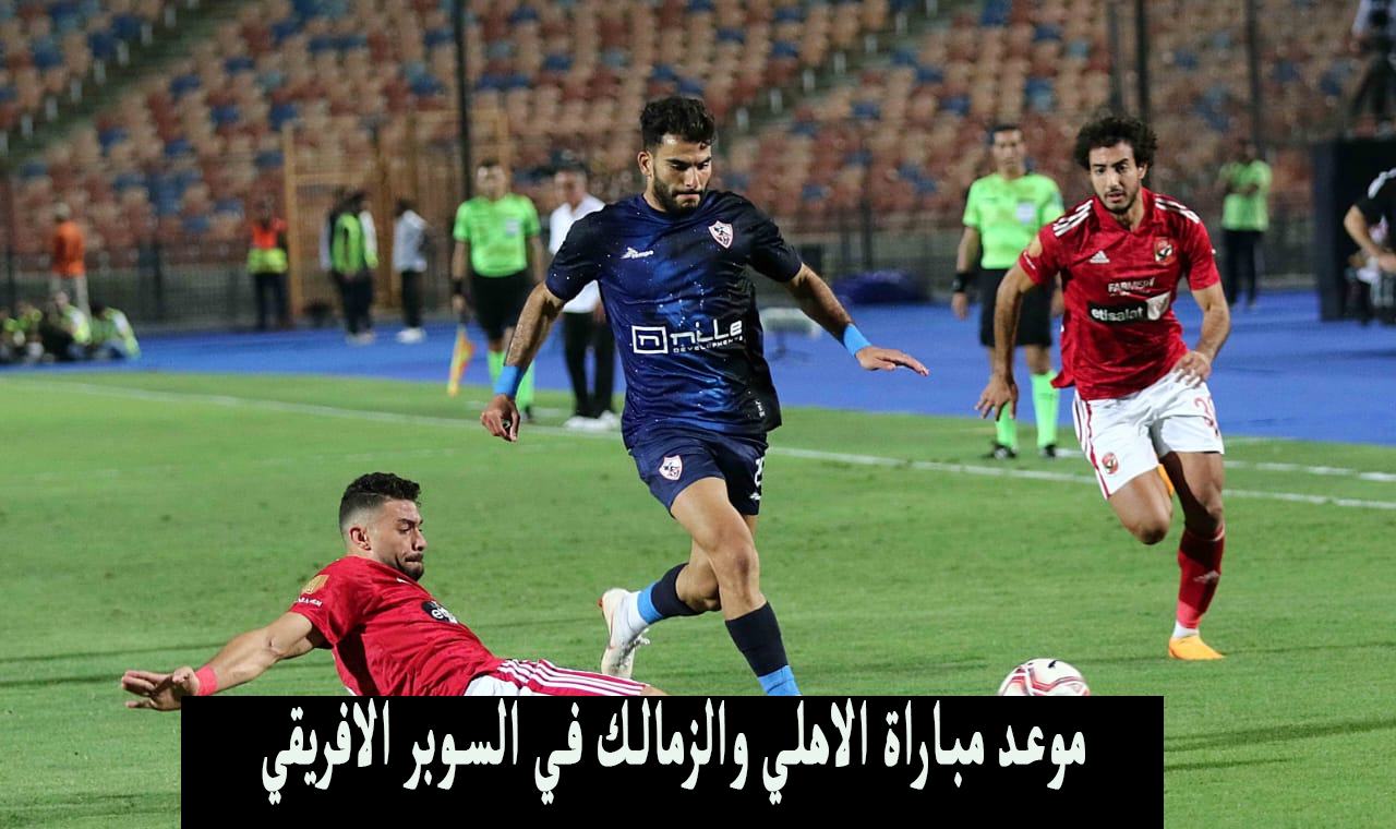 سوبر أفريقيا .. موعد مباراة الاهلي والزمالك في السوبر الأفريقي 2024