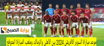 موعد مباراة السوبر الأفريقي 2024 بين الأهلي والزمالك وملعب المباراة المتوقع 