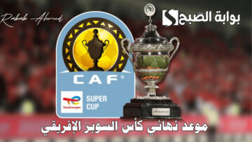 موعد نهائي كأس السوبر الإفريقي 2024 بين الأهلي والزمالك والقنوات الناقلة