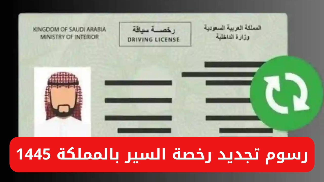رسوم تجديد رخصة السير بالمملكة 1445 والخطوات والشروط المطلوبة للتجديد