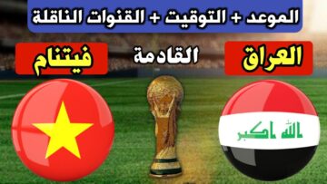مباراة العراق وفيتنام بتصفيات آسيا لكأس العالم 2026.. الموعد والقنوات الناقلة والتشكيل المتوقع وتاريخ المواجهات
