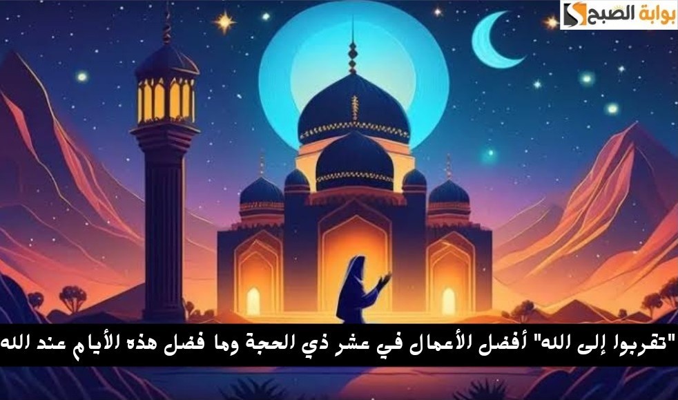 "تقربوا إلى الله" أفضل الأعمال في عشر ذي الحجة وما فضل هذه الأيام عند الله 5 “تقربوا إلى الله” أفضل الأعمال في عشر ذي الحجة وما فضل هذه الأيام عند الله