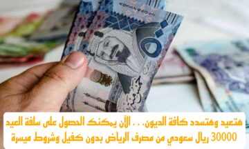 هتعيد وهتسدد كافة الديون… الآن يمكنك الحصول على سلفة العيد 30000 ريال سعودي من مصرف الرياض بدون كفيل وشروط ميسرة