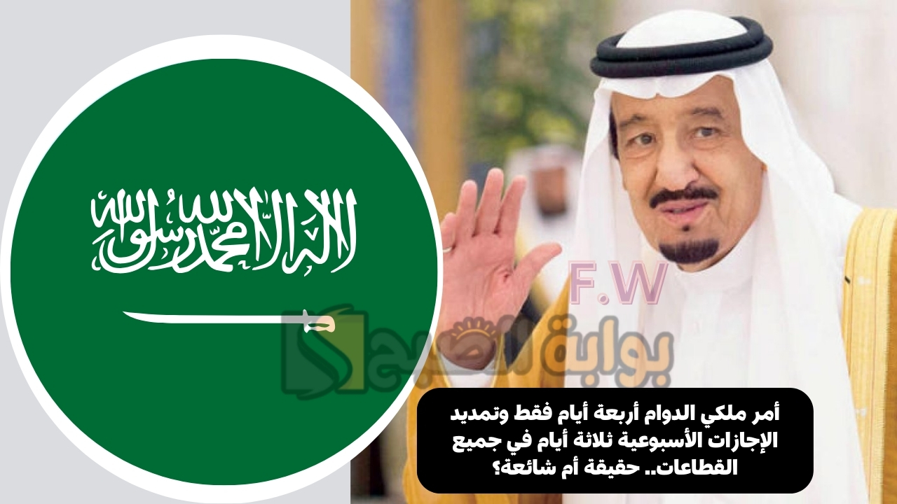 أمر ملكي الدوام أربعة أيام فقط وتمديد الإجازات الأسبوعية ثلاثة أيام في جميع القطاعات.. حقيقة أم شائعة؟ 5 أمر ملكي الدوام أربعة أيام فقط وتمديد الإجازات الأسبوعية ثلاثة أيام في جميع القطاعات.. حقيقة أم شائعة؟