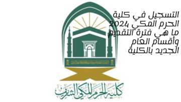 التسجيل في كلية الحرم المكي 2024 ما هي فترة التقديم وأقسام العام الجديد بالكلية