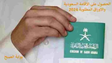 كيف احصل على الاقامة السعودية 2024 والأوراق المطلوبة