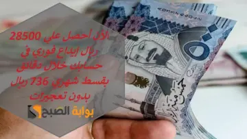 الأن أحصل علي 28500 ريال إيداع فوري في حسابك خلال دقائق بقسط شهري 736 ريال بدون تعجيزات