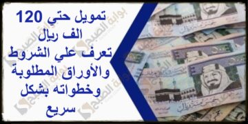 تمويل حتي 120 الف ريال تعرف علي الشروط والأوراق المطلوبة وخطواته بشكل سريع