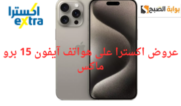 بنسبة وفر عالية لا تفوت الفرصة عليك..عروض اكسترا على هواتف آيفون 15 برو ماكس حتى نفاذ الكمية