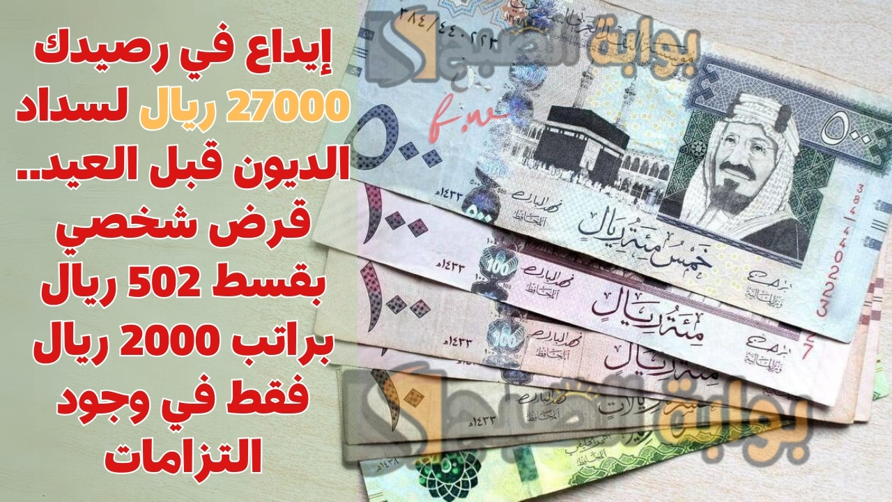 إيداع في رصيدك 27000 ريال لسداد الديون قبل العيد.. قرض شخصي بقسط 502 ريال براتب 2000 ريال فقط في وجود التزامات 5 إيداع في رصيدك 27000 ريال لسداد الديون قبل العيد.. قرض شخصي بقسط 502 ريال براتب 2000 ريال فقط في وجود التزامات