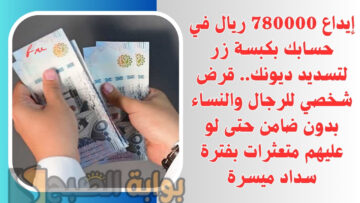 إيداع 78000 ريال في حسابك بكبسة زر لتسديد ديونك.. قرض شخصي للرجال والنساء بدون ضامن حتى لو عليهم متعثرات بفترة سداد ميسرة