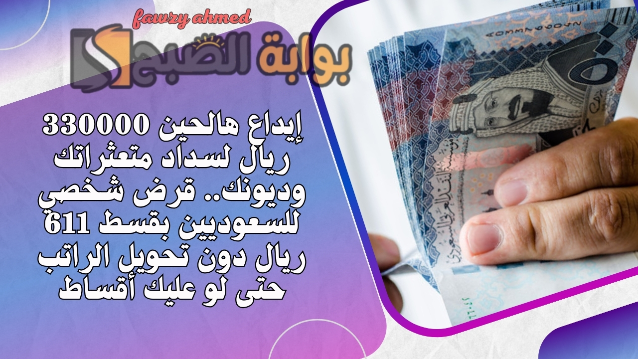 إيداع هالحين 33000 ريال لسداد متعثراتك وديونك.. قرض شخصي للسعوديين بقسط 611 ريال دون تحويل الراتب حتى لو عليك أقساط