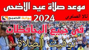 متى تبدأ صلاة عيد الأضحى في جميع محافظات مصر لعام 2024 ؟