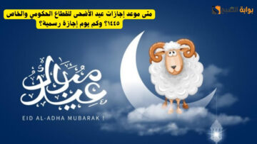 متى موعد إجازات عيد الأضحى للقطاع الحكومي والخاص ١٤٤٥؟ وكم يوم إجازة رسمية؟