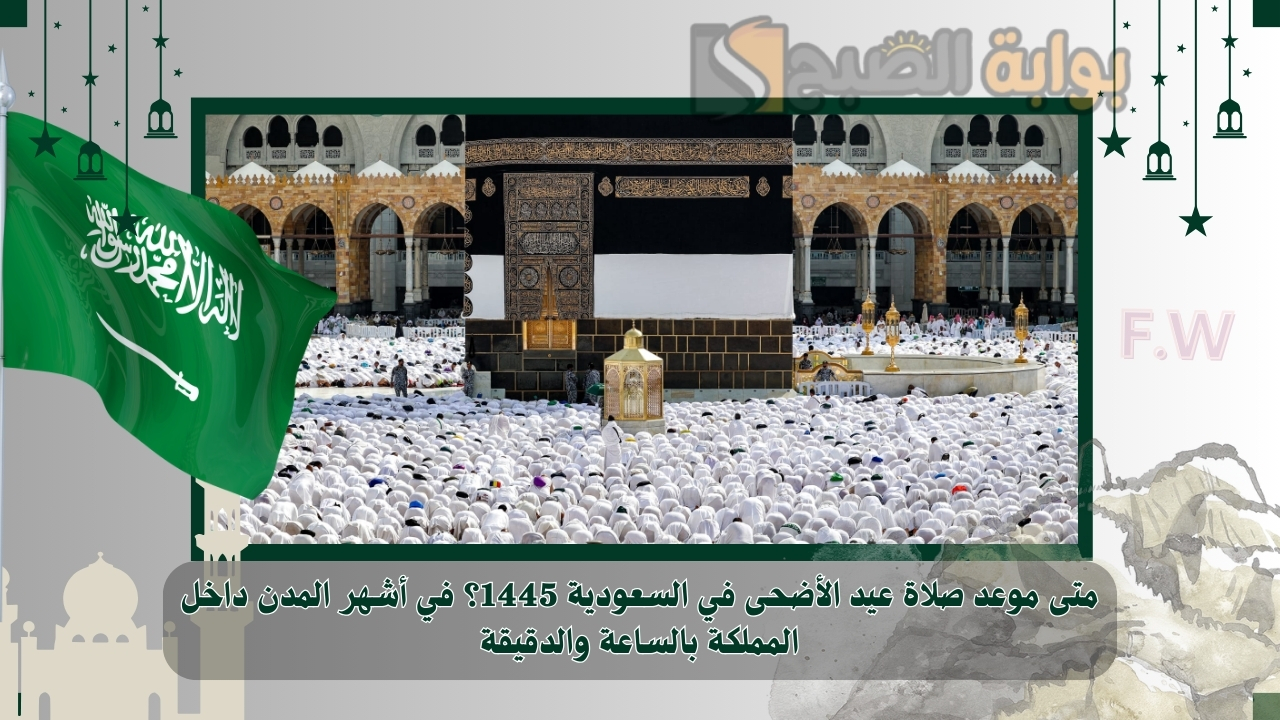 متى موعد صلاة عيد الأضحى في السعودية 1445؟ في أشهر المدن داخل المملكة بالساعة والدقيقة 5 متى موعد صلاة عيد الأضحى في السعودية 1445؟ في أشهر المدن داخل المملكة بالساعة والدقيقة