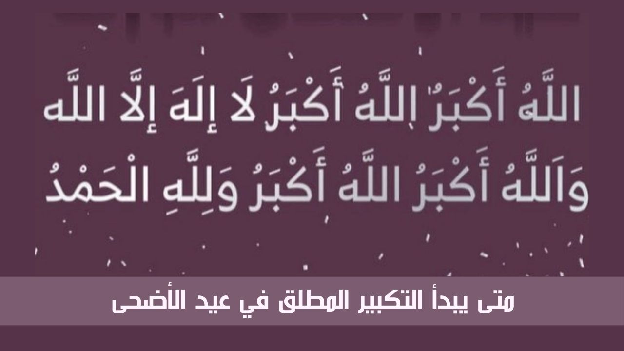 متى يبدأ التكبير المطلق في عيد الأضحى ومتى ينتهي وصيغته 5 متى يبدأ التكبير المطلق في عيد الأضحى ومتى ينتهي وصيغته