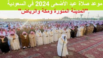 الساعه كام .. موعد صلاة عيد الأضحى 2024 في السعودية “المدينة المنورة ومكة والرياض” وغيرها من المحافظات والمدن بالمملكة