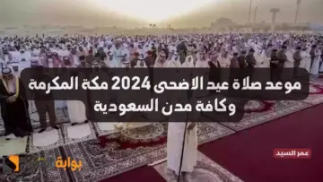موعد صلاة عيد الاضحى 2024 مكة المكرمة وكافة مدن السعودية توقيت صلاة العيد في عواصم الدول الإسلامية