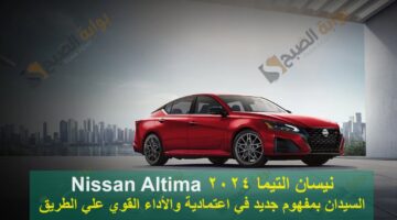 نيسان التيما 2024 Nissan Altima السيدان بمفهوم جديد في اعتمادية والأداء القوي علي الطريق