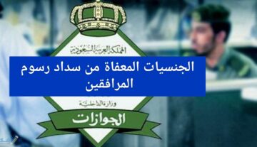 الجنسيات المعفاة من سداد رسوم المرافقين في السعودية وعقوبة عدم دفع الرسوم للمقرر عليهم دفعها وقيمتها