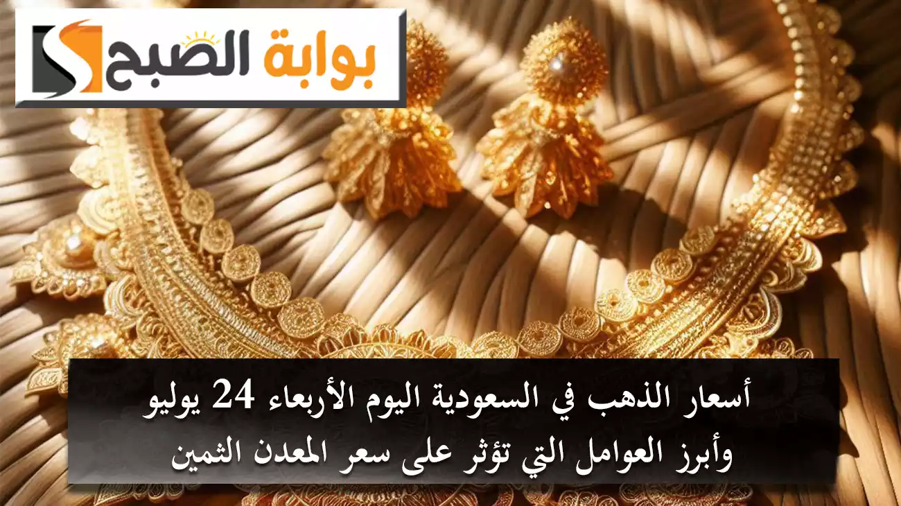 أسعار الذهب في السعودية اليوم الأربعاء 24 يوليو وأبرز العوامل التي تؤثر على سعر المعدن الثمين