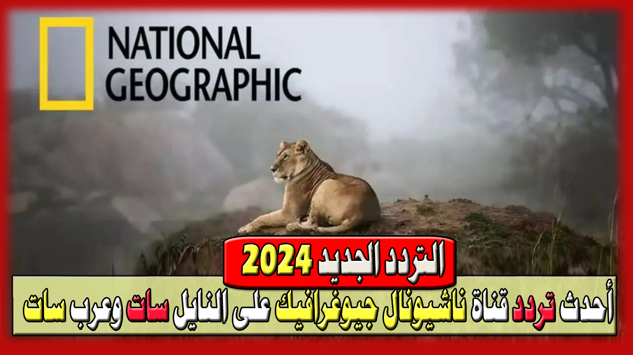 استقبلها بجودة عالية HD… أحدث تردد قناة ناشيونال جيوغرافيك 2024 National Geographic على نايل وعرب سات
