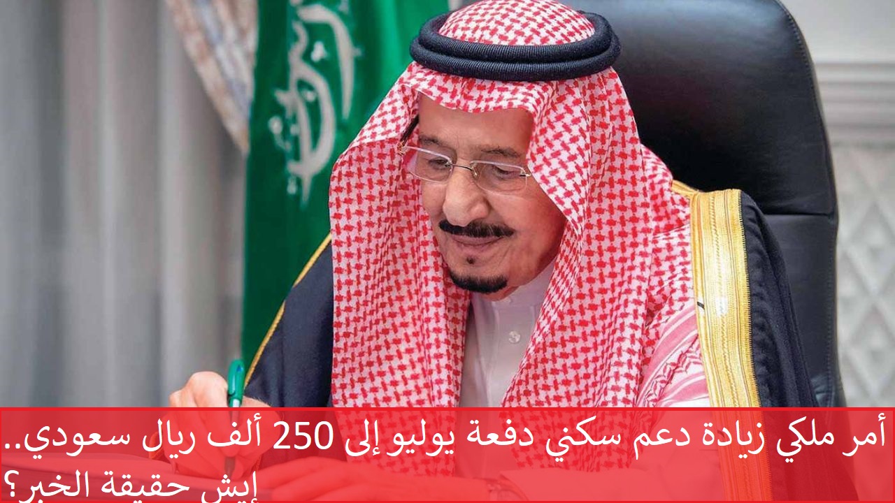 أمر ملكي زيادة دعم سكني دفعة يوليو إلى 250 ألف ريال سعودي.. إيش حقيقة الخبر؟!