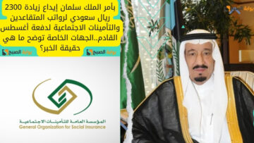 بأمر الملك سلمان إيداع زيادة 2300 ريال سعودي لرواتب المتقاعدين والتأمينات الاجتماعية لدفعة أغسطس القادم..الجهات الخاصة توضح ما هي حقيقة الخبر؟