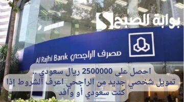 احصل على 2500000 ريال سعودي . تمويل شخصي جديد من الراجحي اعرف الشروط إذا كنت سعودي أو وافد