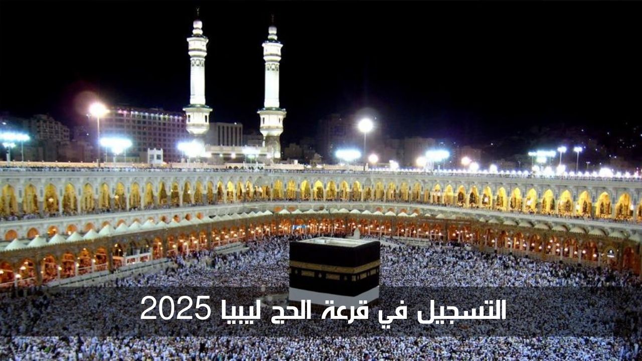 رابط رسمي.. التسجيل في قرعة الحج ليبيا 2025 والشروط المطلوبة للتقديم
