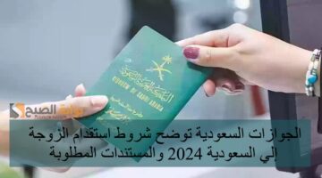 الجوازات السعودية توضح شروط استقدام الزوجة إلي السعودية 2024 والمستندات المطلوبة