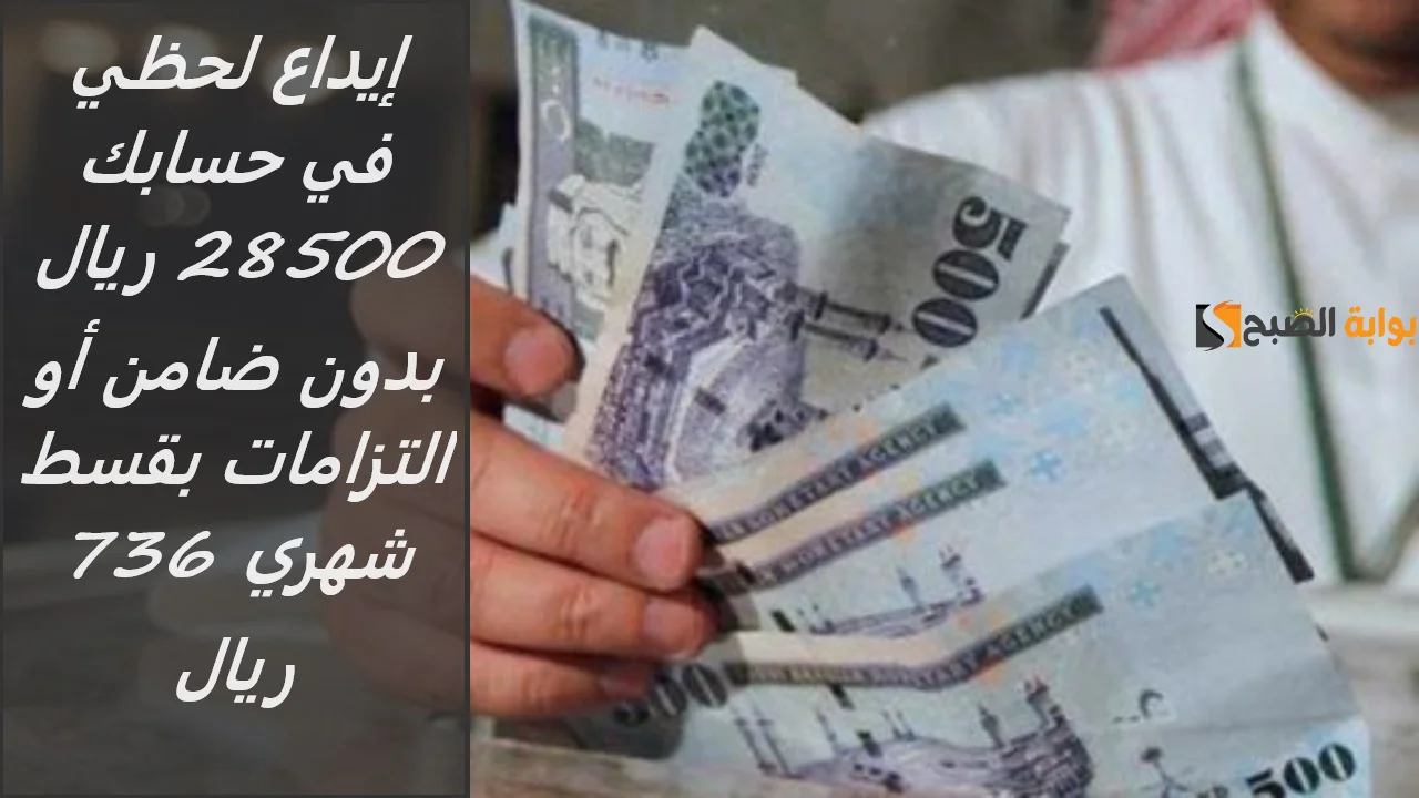 إيداع لحظي في حسابك 28500 ريال بدون ضامن أو التزامات بقسط شهري 736 ريال وهامش ربح بسيط 5 إيداع لحظي في حسابك 28500 ريال بدون ضامن أو التزامات بقسط شهري 736 ريال وهامش ربح بسيط