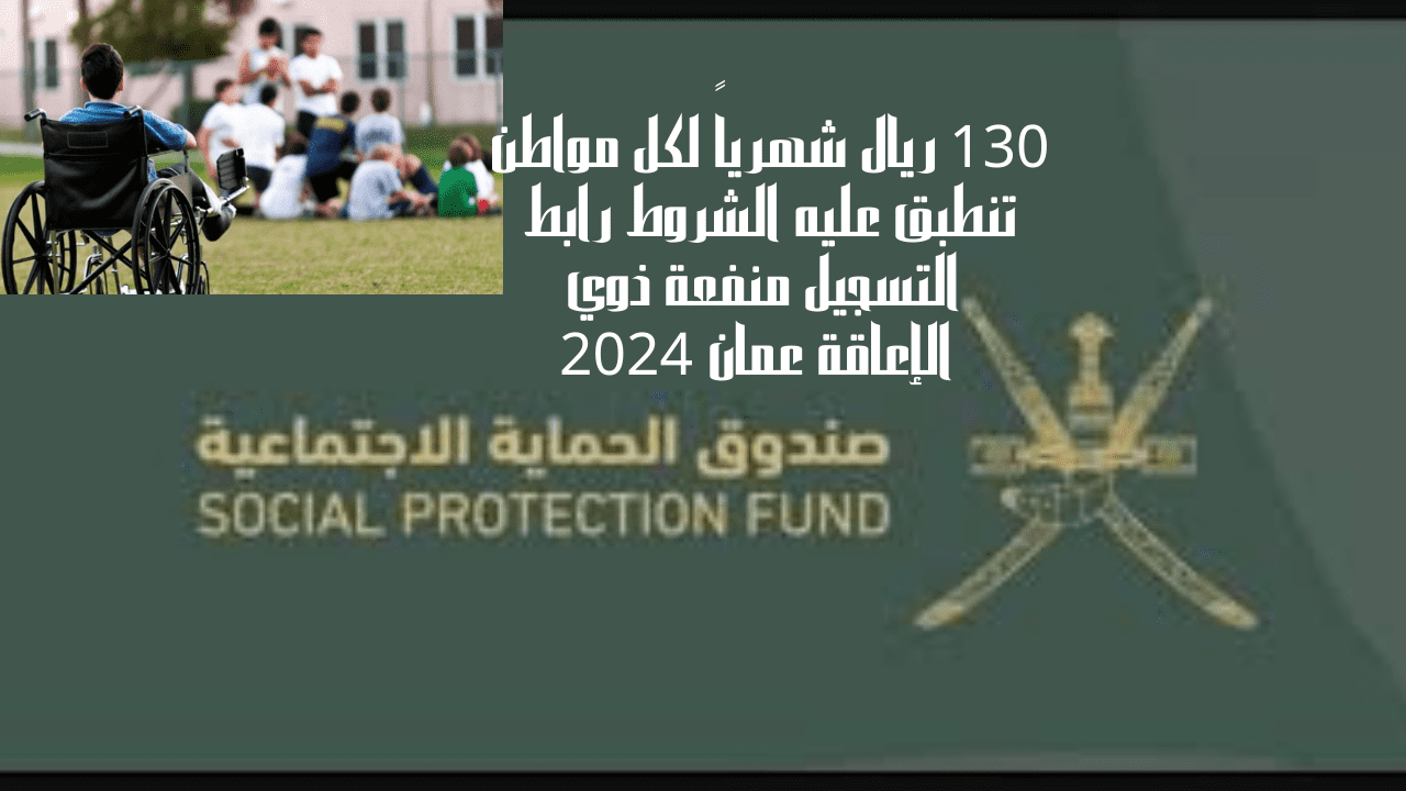 130 ريال شهرياً لكل مواطن تنطبق عليه الشروط رابط التسجيل منفعة ذوي الإعاقة عمان 2024