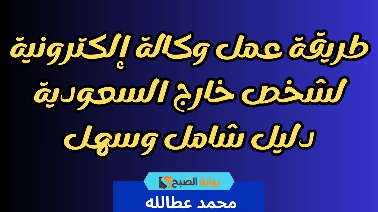 طريقة عمل وكالة إلكترونية لشخص خارج السعودية دليل شامل وسهل 5 طريقة عمل وكالة إلكترونية لشخص خارج السعودية دليل شامل وسهل
