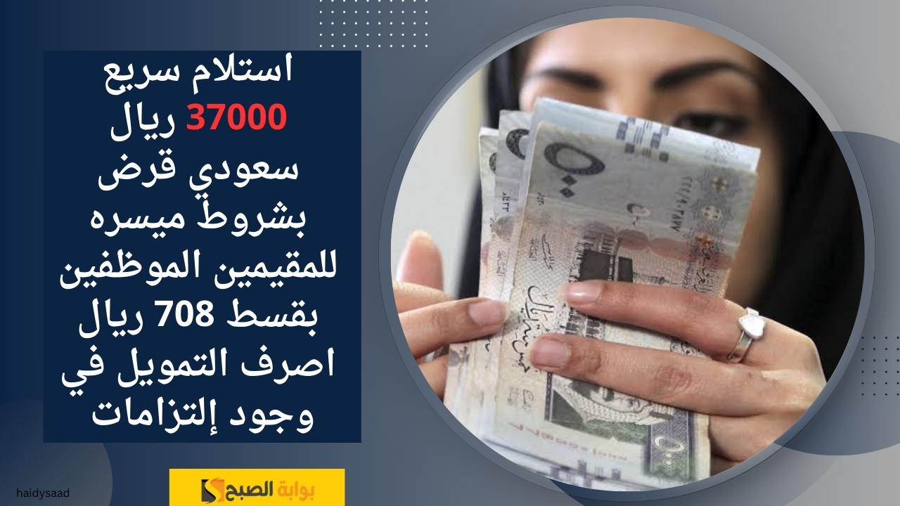 استلام سريع 37000 ريال سعودي قرض بشروط ميسره للمقيمين الموظفين بقسط 708 ريال اصرف التمويل في وجود إلتزامات