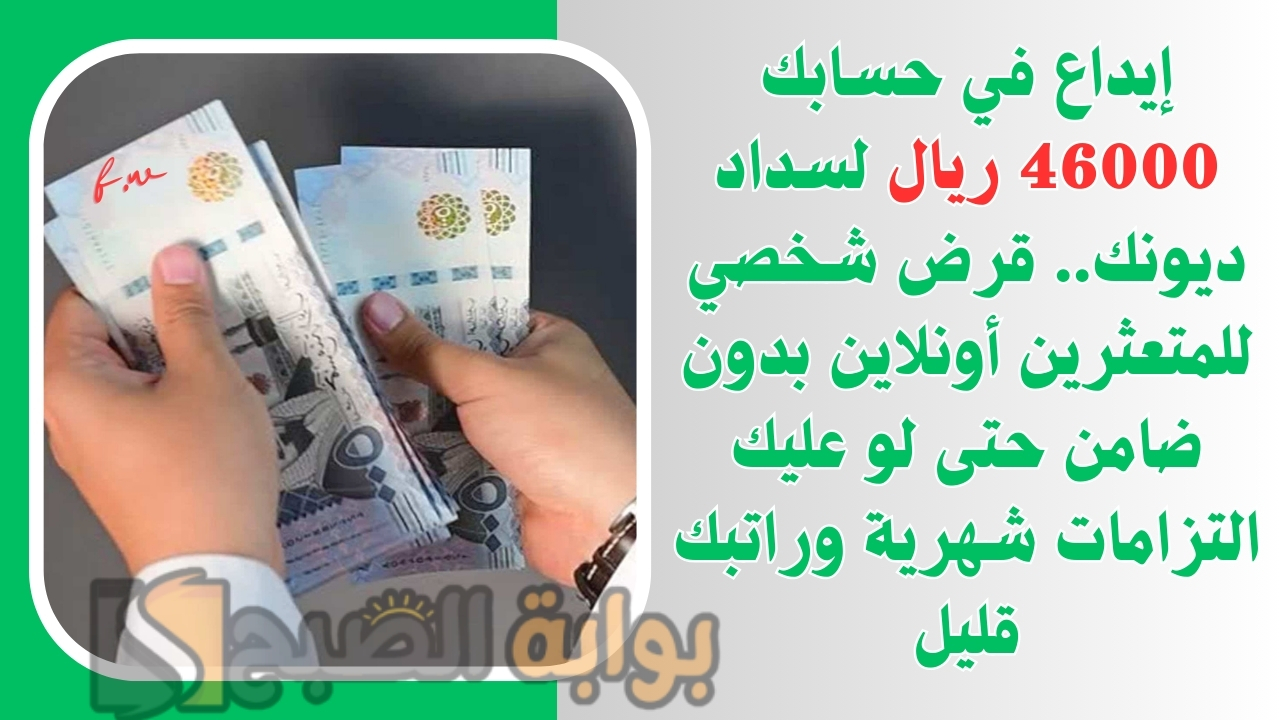 إيداع في حسابك 46000 ريال لسداد ديونك.. قرض شخصي للمتعثرين أونلاين بدون ضامن حتى لو عليك التزامات شهرية وراتبك قليل 5 إيداع في حسابك 46000 ريال لسداد ديونك.. قرض شخصي للمتعثرين أونلاين بدون ضامن حتى لو عليك التزامات شهرية وراتبك قليل