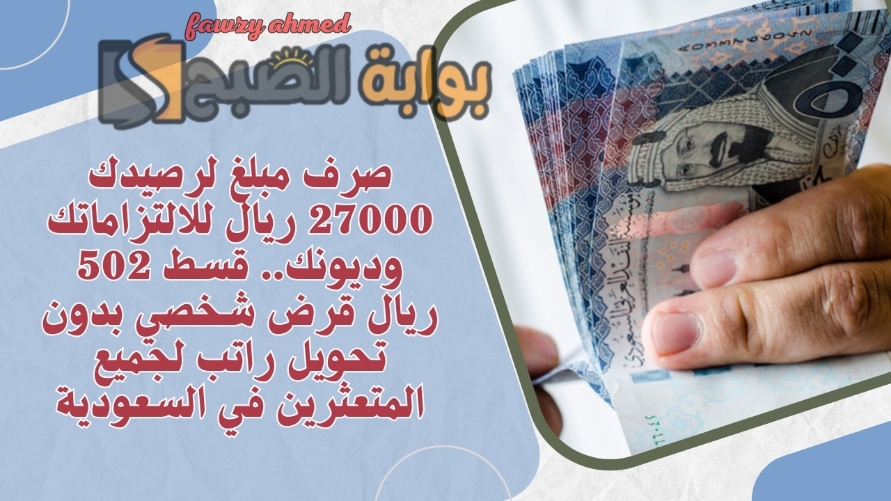 صرف مبلغ لرصيدك 27000 ريال للالتزاماتك وديونك.. قسط 502 ريال قرض شخصي بدون تحويل راتب لجميع المتعثرين في السعودية