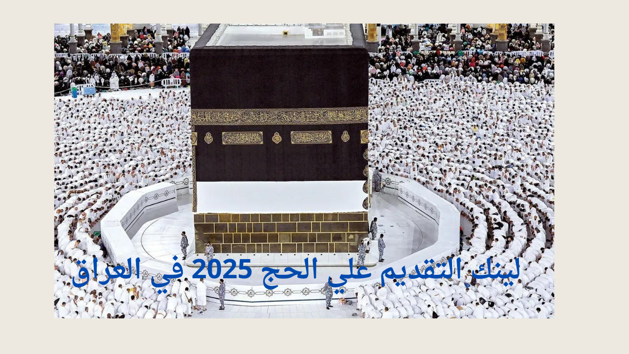 مُتـــــاح لينك التقديم علي الحج 2025 في العراق وأخر موعد التسجيل لجميع الحجاج عموم محافظات العراق