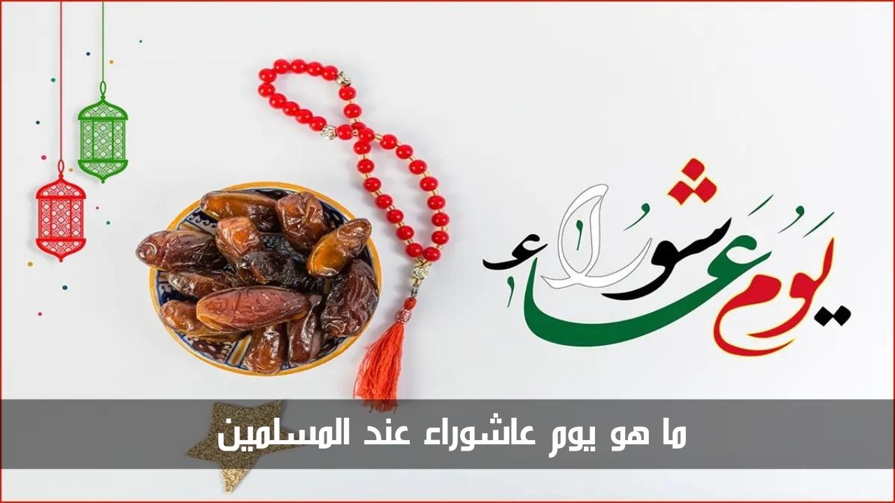 ما هو يوم عاشوراء عند المسلمين وما سبب وحكم صيامه والأعمال المستحبة فيه